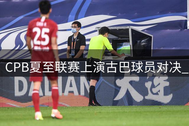 CPB夏至联赛上演古巴球员对决 总领事亲临助阵